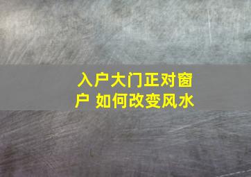 入户大门正对窗户 如何改变风水